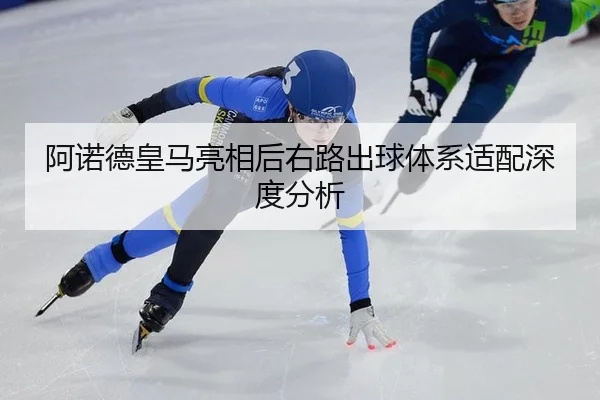阿诺德皇马亮相后右路出球体系适配深度分析