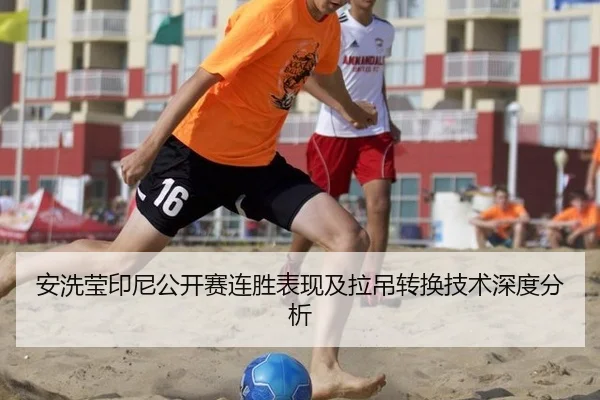 安洗莹印尼公开赛连胜表现及拉吊转换技术深度分析